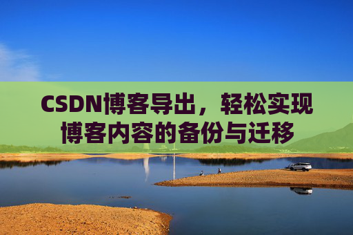 CSDN博客导出，轻松实现博客内容的备份与迁移