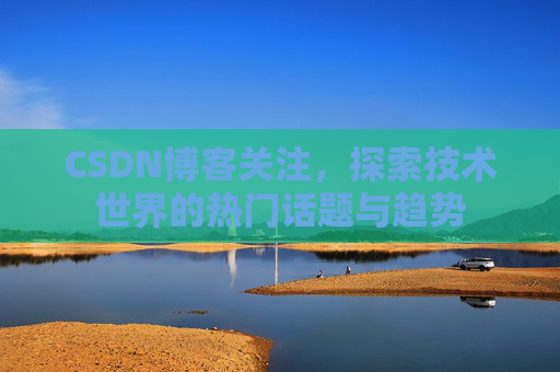 CSDN博客关注,探索技术世界的热门话题与趋势 CSDN博客关注,探索技术世界的热门话题与趋势