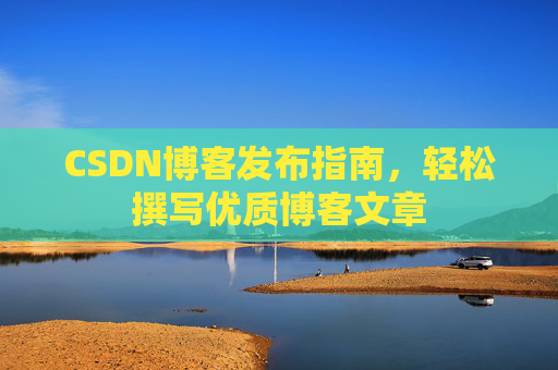 CSDN博客发布指南,轻松撰写优质博客文章